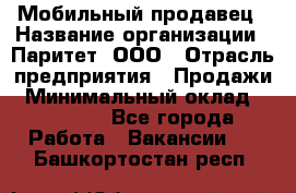 Мобильный продавец › Название организации ­ Паритет, ООО › Отрасль предприятия ­ Продажи › Минимальный оклад ­ 18 000 - Все города Работа » Вакансии   . Башкортостан респ.